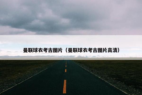 曼联球衣考古图片（曼联球衣考古图片高清）