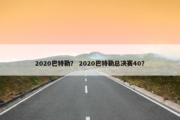 2020巴特勒？ 2020巴特勒总决赛40？