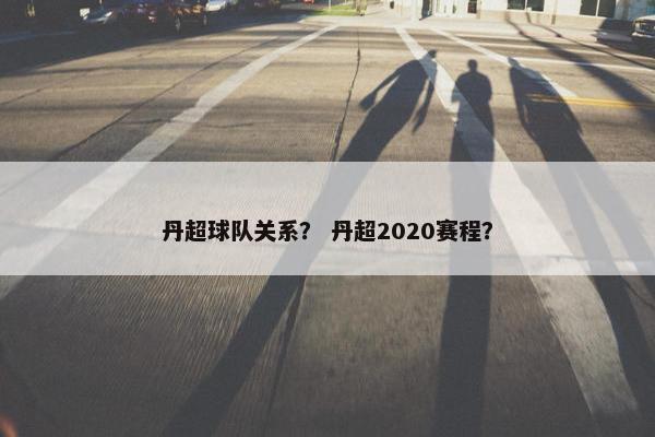 丹超球队关系？ 丹超2020赛程？