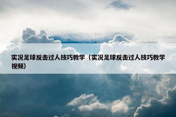 实况足球反击过人技巧教学（实况足球反击过人技巧教学视频）