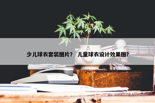 少儿球衣套装图片？ 儿童球衣设计效果图？