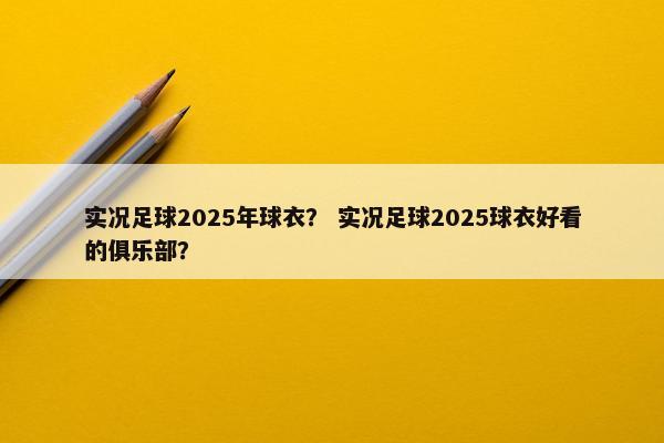 实况足球2025年球衣？ 实况足球2025球衣好看的俱乐部？