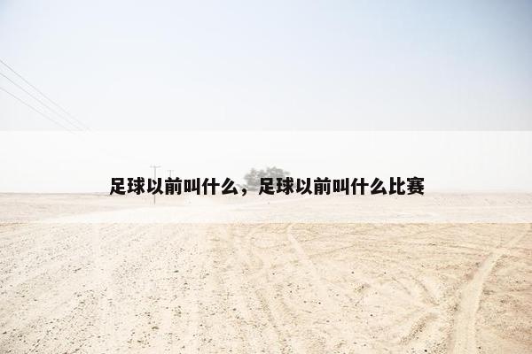 足球以前叫什么，足球以前叫什么比赛
