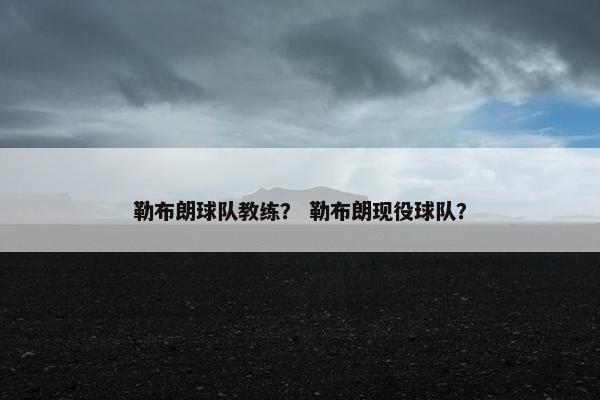 勒布朗球队教练？ 勒布朗现役球队？