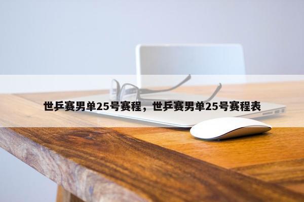 世乒赛男单25号赛程，世乒赛男单25号赛程表
