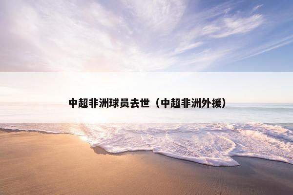 中超非洲球员去世（中超非洲外援）