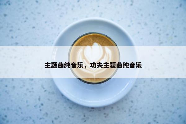 主题曲纯音乐，功夫主题曲纯音乐
