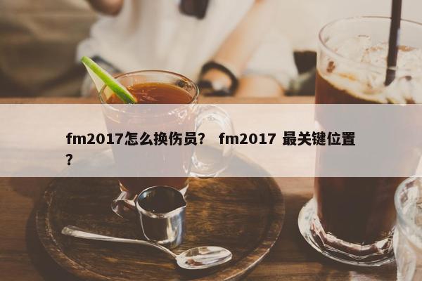 fm2017怎么换伤员？ fm2017 最关键位置？