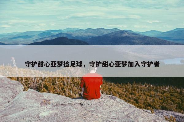 守护甜心亚梦捡足球，守护甜心亚梦加入守护者