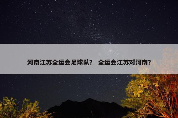河南江苏全运会足球队？ 全运会江苏对河南？