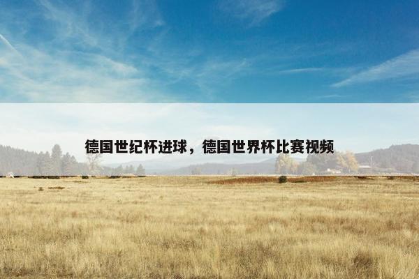 德国世纪杯进球，德国世界杯比赛视频