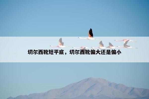 切尔西靴短平底，切尔西靴偏大还是偏小