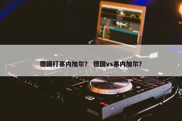 德国打塞内加尔？ 德国vs塞内加尔？