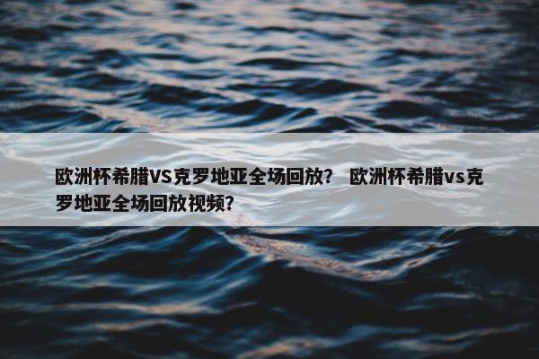 欧洲杯希腊VS克罗地亚全场回放？ 欧洲杯希腊vs克罗地亚全场回放视频？