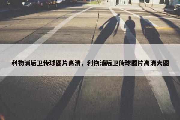 利物浦后卫传球图片高清，利物浦后卫传球图片高清大图