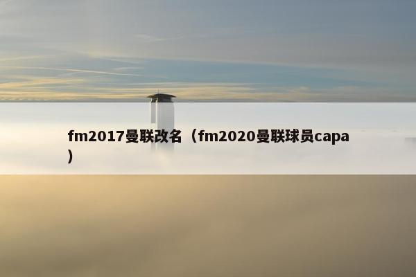 fm2017曼联改名（fm2020曼联球员capa）