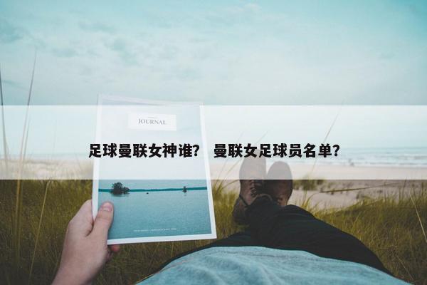 足球曼联女神谁？ 曼联女足球员名单？