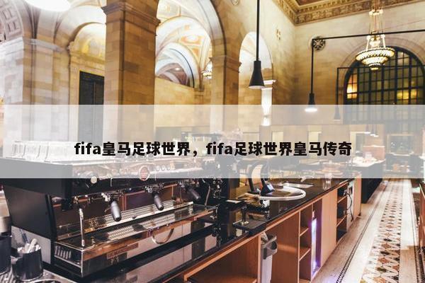fifa皇马足球世界，fifa足球世界皇马传奇