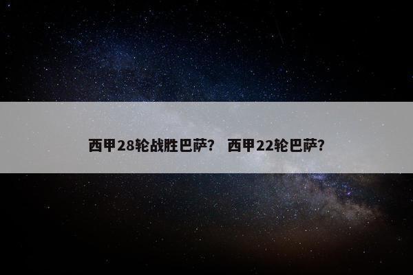 西甲28轮战胜巴萨？ 西甲22轮巴萨？