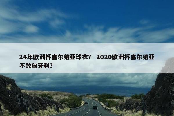 24年欧洲杯塞尔维亚球衣？ 2020欧洲杯塞尔维亚不敌匈牙利？