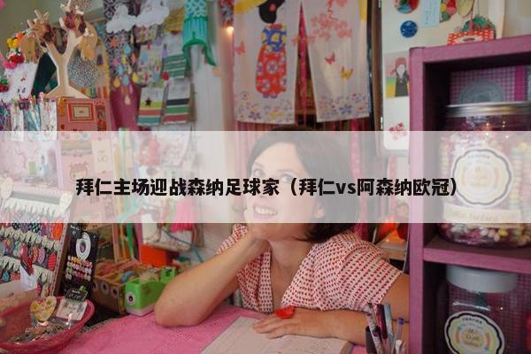 拜仁主场迎战森纳足球家（拜仁vs阿森纳欧冠）