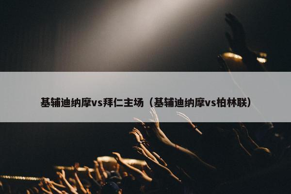 基辅迪纳摩vs拜仁主场（基辅迪纳摩vs柏林联）