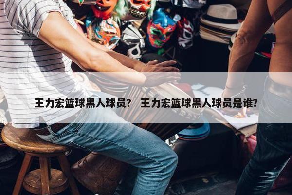 王力宏篮球黑人球员？ 王力宏篮球黑人球员是谁？