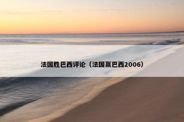 法国胜巴西评论（法国赢巴西2006）