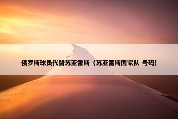 俄罗斯球员代替苏亚雷斯（苏亚雷斯国家队 号码）