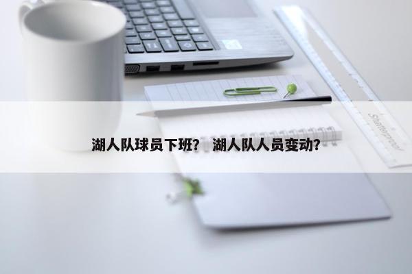 湖人队球员下班？ 湖人队人员变动？
