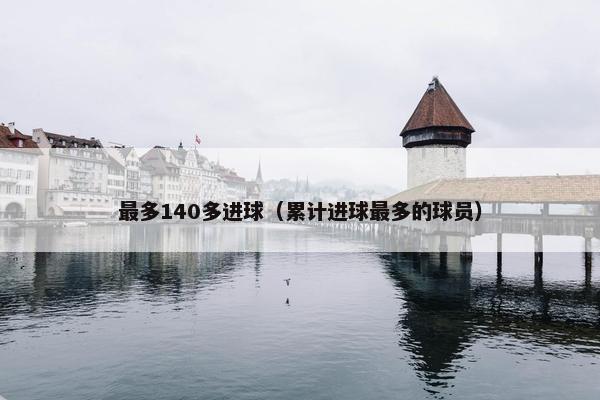 最多140多进球（累计进球最多的球员）