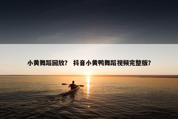 小黄舞蹈回放？ 抖音小黄鸭舞蹈视频完整版？