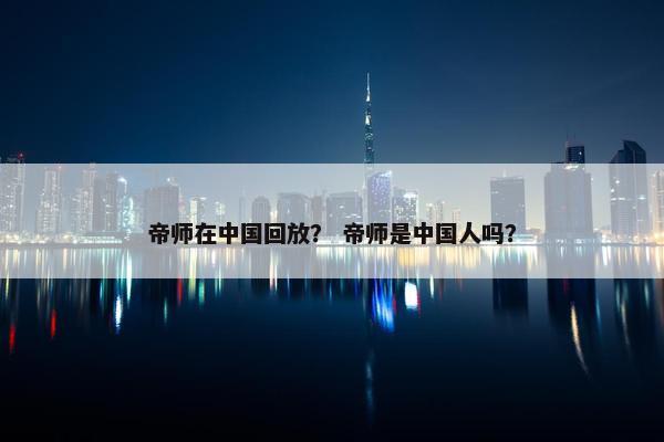 帝师在中国回放？ 帝师是中国人吗？