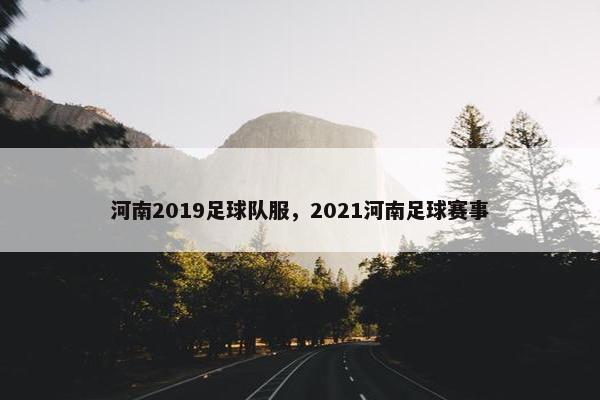 河南2019足球队服，2021河南足球赛事