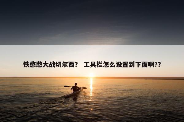 铁憨憨大战切尔西？ 工具栏怎么设置到下面啊?？