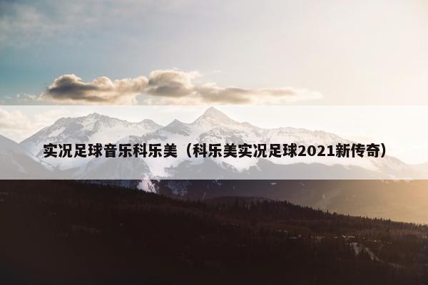 实况足球音乐科乐美（科乐美实况足球2021新传奇）