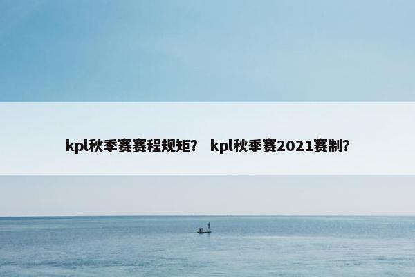 kpl秋季赛赛程规矩？ kpl秋季赛2021赛制？