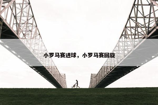 小罗马赛进球，小罗马赛回旋