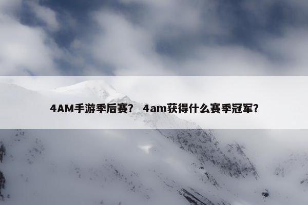 4AM手游季后赛？ 4am获得什么赛季冠军？