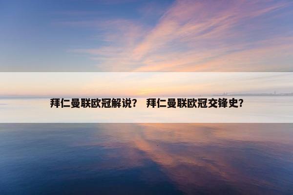 拜仁曼联欧冠解说？ 拜仁曼联欧冠交锋史？