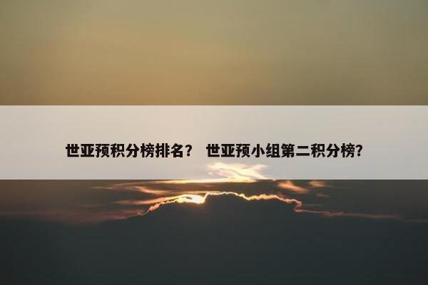 世亚预积分榜排名？ 世亚预小组第二积分榜？