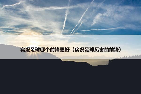 实况足球哪个前锋更好（实况足球厉害的前锋）