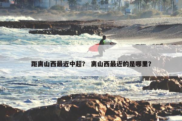 距离山西最近中超？ 离山西最近的是哪里？