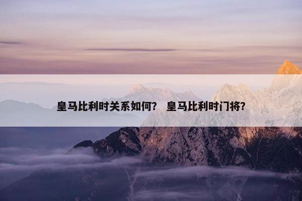 皇马比利时关系如何？ 皇马比利时门将？