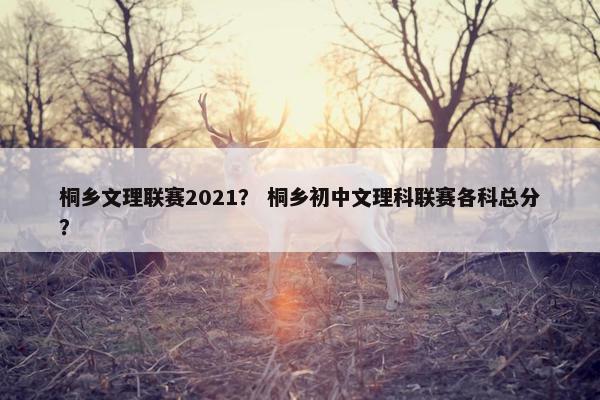 桐乡文理联赛2021？ 桐乡初中文理科联赛各科总分？