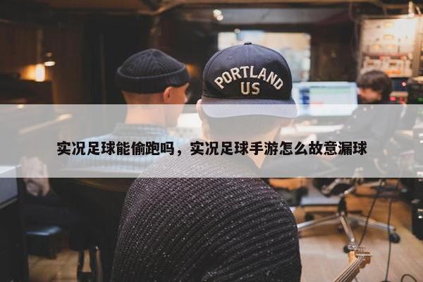 实况足球能偷跑吗，实况足球手游怎么故意漏球