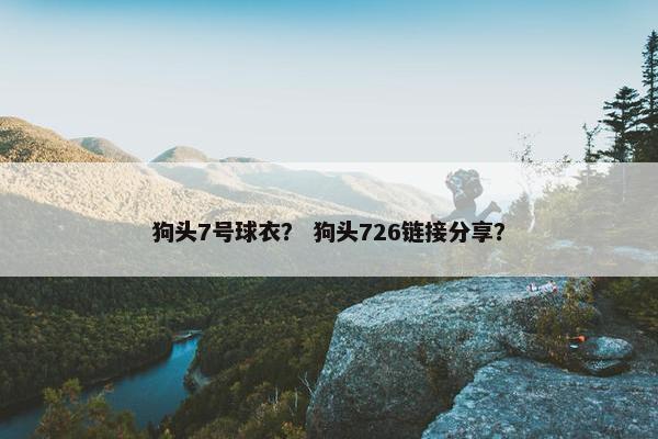 狗头7号球衣？ 狗头726链接分享？