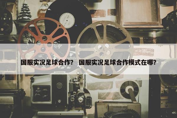 国服实况足球合作？ 国服实况足球合作模式在哪？