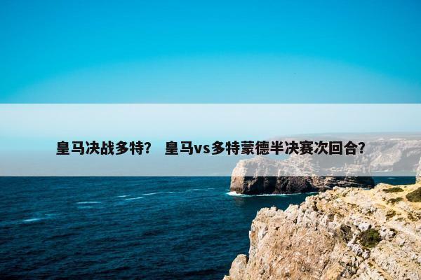 皇马决战多特？ 皇马vs多特蒙德半决赛次回合？