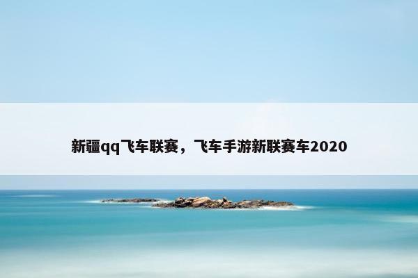 新疆qq飞车联赛，飞车手游新联赛车2020